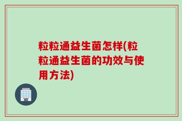 粒粒通益生菌怎样(粒粒通益生菌的功效与使用方法) 粒粒通益生菌怎样(粒粒通益生菌的功效与使用方法)
