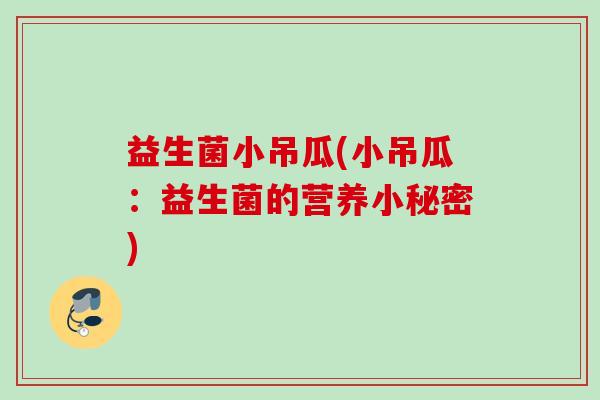 益生菌小吊瓜(小吊瓜:益生菌的营养小秘密) 益生菌小吊瓜(小吊瓜:益生菌的营养小秘密)