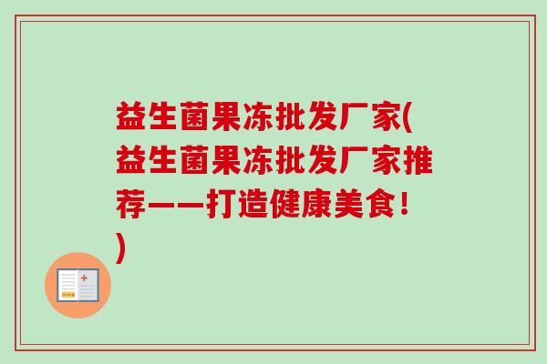 益生菌果冻批发厂家(益生菌果冻批发厂家推荐——打造健康美食！)