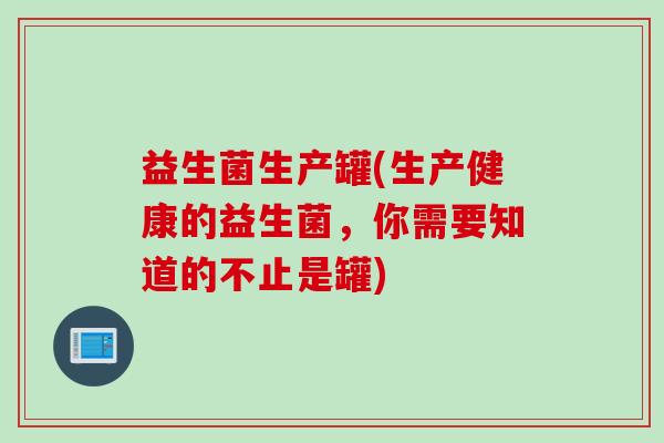 益生菌生产罐(生产健康的益生菌,你需要知道的不止是罐) 益生菌生产罐(生产健康的益生菌,你需要知道的不止是罐)