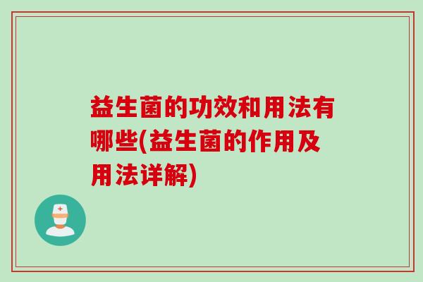 益生菌的功效和用法有哪些(益生菌的作用及用法详解) 益生菌的功效和用法有哪些(益生菌的作用及用法详解)
