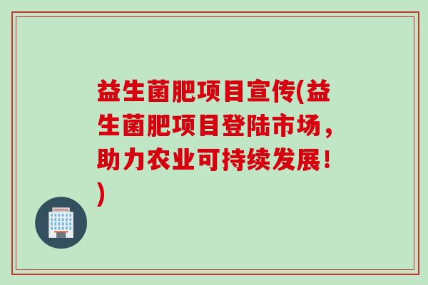 益生菌肥项目宣传(益生菌肥项目登陆市场,助力农业可持续发展!) 益生菌肥项目宣传(益生菌肥项目登陆市场,助力农业可持续发展!)