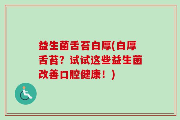 益生菌舌苔白厚(白厚舌苔？试试这些益生菌改善口腔健康！)
