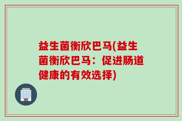 益生菌衡欣巴马(益生菌衡欣巴马:促进肠道健康的有效选择) 益生菌衡欣巴马(益生菌衡欣巴马:促进肠道健康的有效选择)