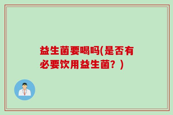 益生菌要喝吗(是否有必要饮用益生菌？)