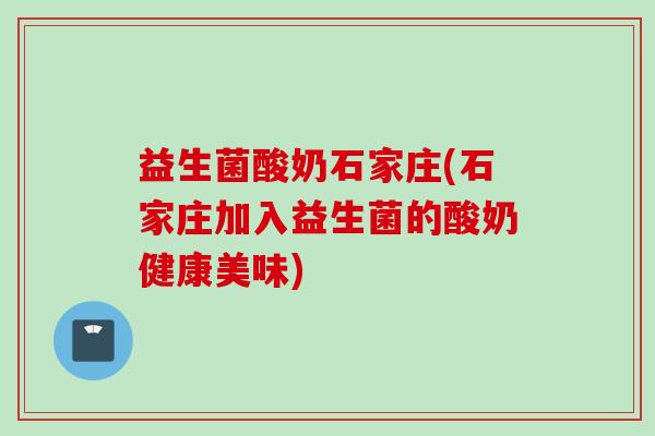 益生菌酸奶石家庄(石家庄加入益生菌的酸奶健康美味)