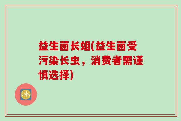 益生菌长蛆(益生菌受污染长虫,消费者需谨慎选择) 益生菌长蛆(益生菌受污染长虫,消费者需谨慎选择)