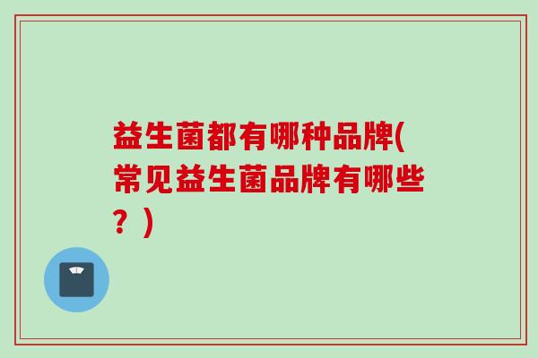 益生菌都有哪种品牌(常见益生菌品牌有哪些？)