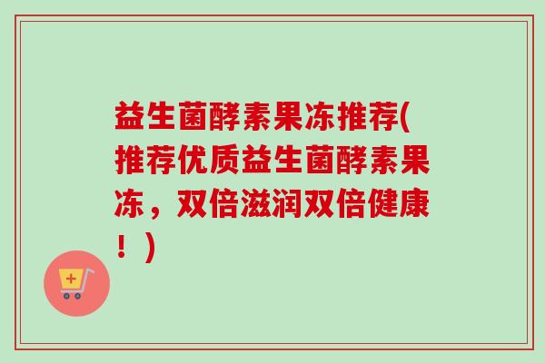 益生菌酵素果冻推荐(推荐优质益生菌酵素果冻,双倍滋润双倍健康!) 益生菌酵素果冻推荐(推荐优质益生菌酵素果冻,双倍滋润双倍健康!)