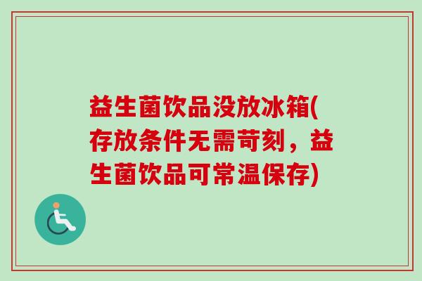 益生菌饮品没放冰箱(存放条件无需苛刻，益生菌饮品可常温保存)