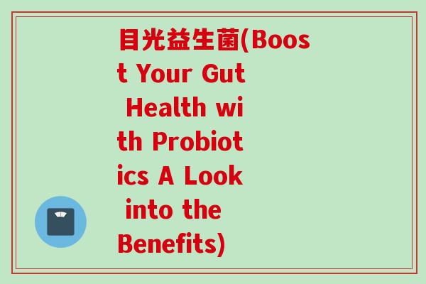 目光益生菌(Boost Your Gut Health with Probiotics A Look into the Benefits) 目光益生菌(Boost Your Gut Health with Probiotics A Look into the Benefits)