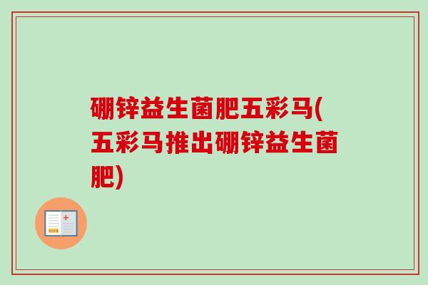 硼锌益生菌肥五彩马(五彩马推出硼锌益生菌肥) 硼锌益生菌肥五彩马(五彩马推出硼锌益生菌肥)