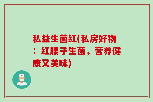 私益生菌红(私房好物：红腰子生菌，营养健康又美味)