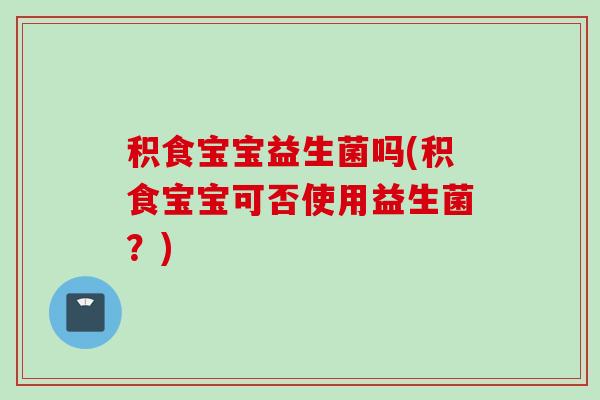 积食宝宝益生菌吗(积食宝宝可否使用益生菌？)