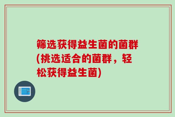 筛选获得益生菌的菌群(挑选适合的菌群,轻松获得益生菌) 筛选获得益生菌的菌群(挑选适合的菌群,轻松获得益生菌)