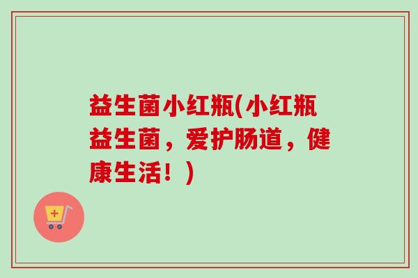 益生菌小红瓶(小红瓶益生菌,爱护肠道,健康生活!) 益生菌小红瓶(小红瓶益生菌,爱护肠道,健康生活!)