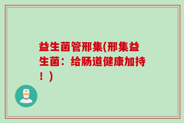 益生菌管邢集(邢集益生菌:给肠道健康加持!) 益生菌管邢集(邢集益生菌:给肠道健康加持!)