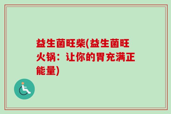 益生菌旺柴(益生菌旺火锅:让你的胃充满正能量) 益生菌旺柴(益生菌旺火锅:让你的胃充满正能量)