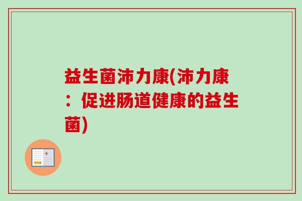 益生菌沛力康(沛力康:促进肠道健康的益生菌) 益生菌沛力康(沛力康:促进肠道健康的益生菌)
