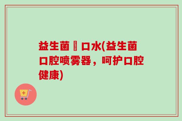 益生菌潄口水(益生菌口腔喷雾器，呵护口腔健康)