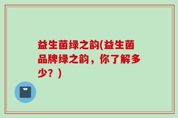益生菌绿之韵(益生菌品牌绿之韵,你了解多少?) 益生菌绿之韵(益生菌品牌绿之韵,你了解多少?)
