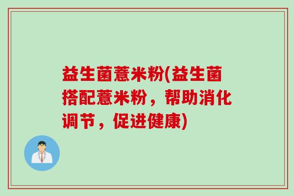 益生菌薏米粉(益生菌搭配薏米粉,帮助消化调节,促进健康) 益生菌薏米粉(益生菌搭配薏米粉,帮助消化调节,促进健康)