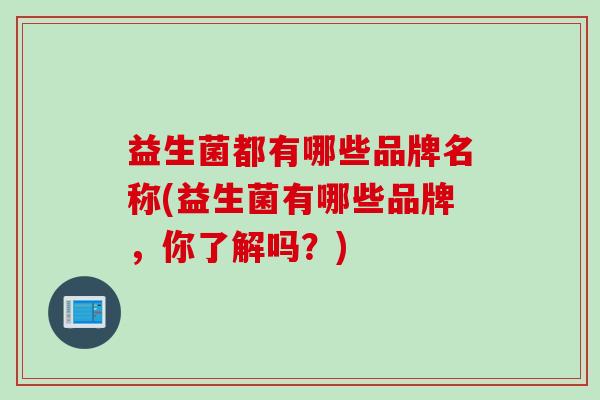 益生菌都有哪些品牌名称(益生菌有哪些品牌,你了解吗?) 益生菌都有哪些品牌名称(益生菌有哪些品牌,你了解吗?)