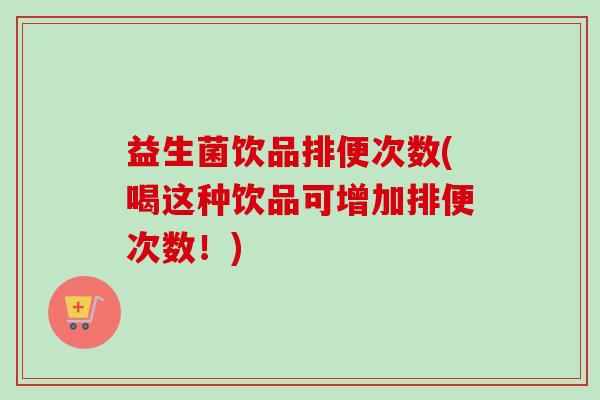 益生菌饮品排便次数(喝这种饮品可增加排便次数!) 益生菌饮品排便次数(喝这种饮品可增加排便次数!)