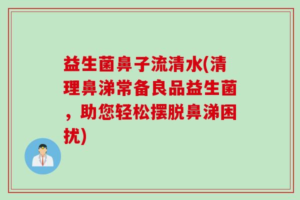 益生菌鼻子流清水(清理鼻涕常备良品益生菌,助您轻松摆脱鼻涕困扰) 益生菌鼻子流清水(清理鼻涕常备良品益生菌,助您轻松摆脱鼻涕困扰)