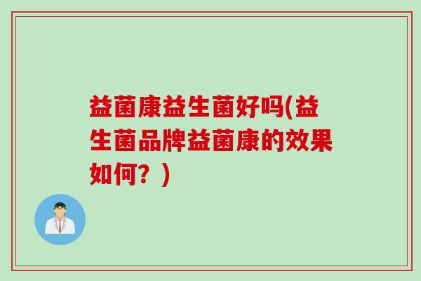 益菌康益生菌好吗(益生菌品牌益菌康的效果如何？)