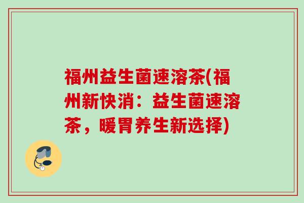 福州益生菌速溶茶(福州新快消:益生菌速溶茶,暖胃养生新选择) 福州益生菌速溶茶(福州新快消:益生菌速溶茶,暖胃养生新选择)