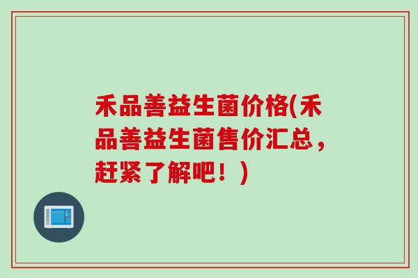 禾品善益生菌价格(禾品善益生菌售价汇总，赶紧了解吧！)