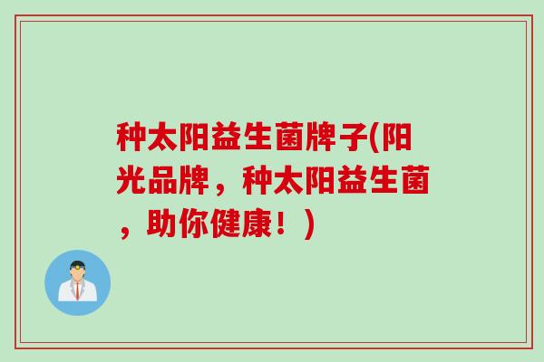 种太阳益生菌牌子(阳光品牌,种太阳益生菌,助你健康!) 种太阳益生菌牌子(阳光品牌,种太阳益生菌,助你健康!)