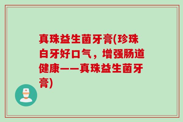 真珠益生菌牙膏(珍珠白牙好口气,增强肠道健康——真珠益生菌牙膏) 真珠益生菌牙膏(珍珠白牙好口气,增强肠道健康——真珠益生菌牙膏)