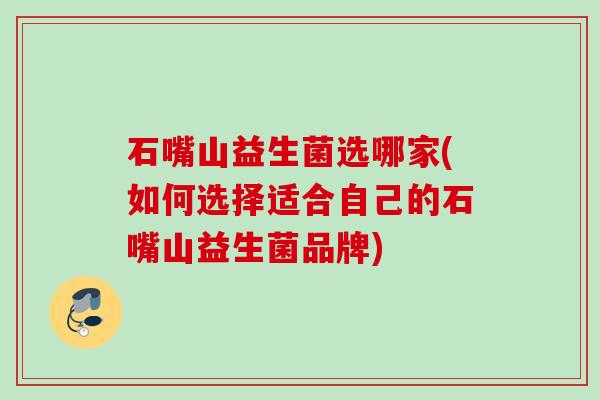 石嘴山益生菌选哪家(如何选择适合自己的石嘴山益生菌品牌) 石嘴山益生菌选哪家(如何选择适合自己的石嘴山益生菌品牌)