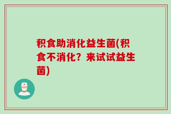 积食助消化益生菌(积食不消化?来试试益生菌) 积食助消化益生菌(积食不消化?来试试益生菌)