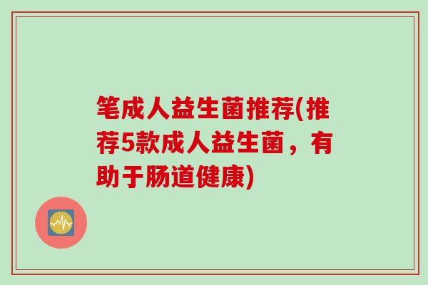 笔成人益生菌推荐(推荐5款成人益生菌,有助于肠道健康) 笔成人益生菌推荐(推荐5款成人益生菌,有助于肠道健康)