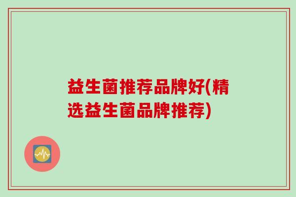 益生菌推荐品牌好(精选益生菌品牌推荐)
