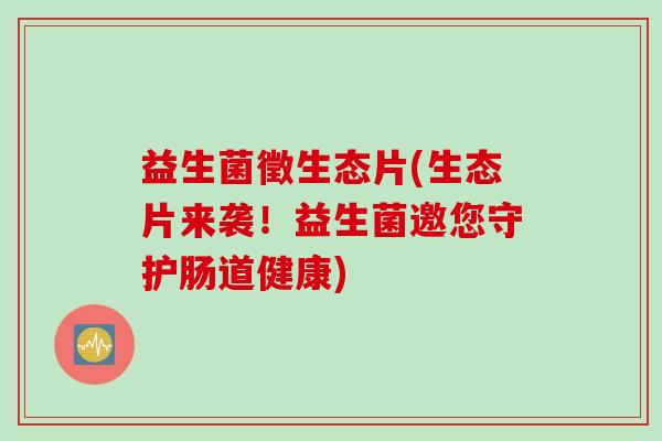 益生菌徵生态片(生态片来袭!益生菌邀您守护肠道健康) 益生菌徵生态片(生态片来袭!益生菌邀您守护肠道健康)