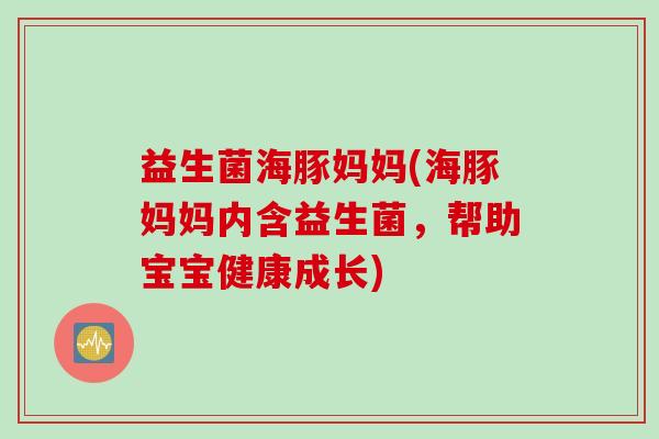益生菌海豚妈妈(海豚妈妈内含益生菌,帮助宝宝健康成长) 益生菌海豚妈妈(海豚妈妈内含益生菌,帮助宝宝健康成长)
