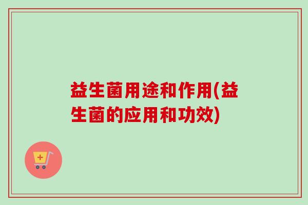 益生菌用途和作用(益生菌的应用和功效) 益生菌用途和作用(益生菌的应用和功效)