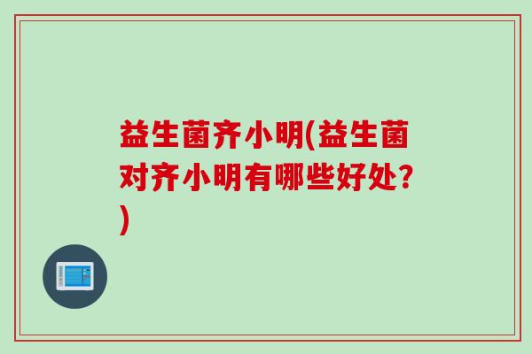 益生菌齐小明(益生菌对齐小明有哪些好处？)