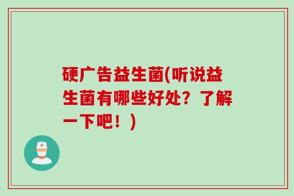 硬广告益生菌(听说益生菌有哪些好处？了解一下吧！)