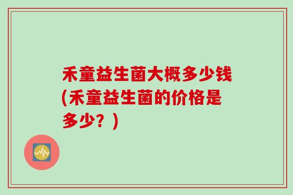 禾童益生菌大概多少钱(禾童益生菌的价格是多少？)