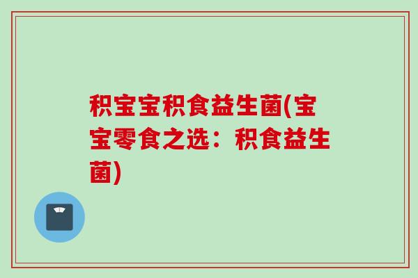 积宝宝积食益生菌(宝宝零食之选:积食益生菌) 积宝宝积食益生菌(宝宝零食之选:积食益生菌)