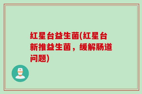 红星台益生菌(红星台新推益生菌,缓解肠道问题) 红星台益生菌(红星台新推益生菌,缓解肠道问题)