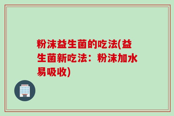 粉沫益生菌的吃法(益生菌新吃法:粉沫加水易吸收) 粉沫益生菌的吃法(益生菌新吃法:粉沫加水易吸收)