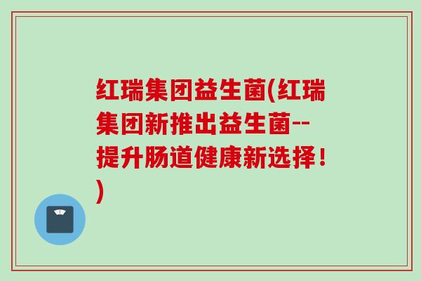 红瑞集团益生菌(红瑞集团新推出益生菌--提升肠道健康新选择！)