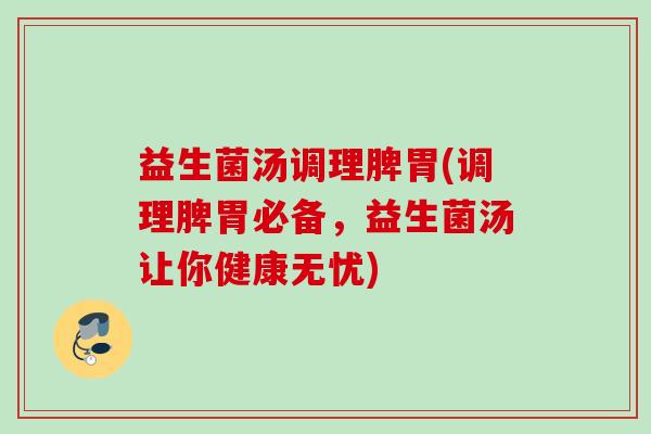 益生菌汤调理脾胃(调理脾胃必备,益生菌汤让你健康无忧) 益生菌汤调理脾胃(调理脾胃必备,益生菌汤让你健康无忧)