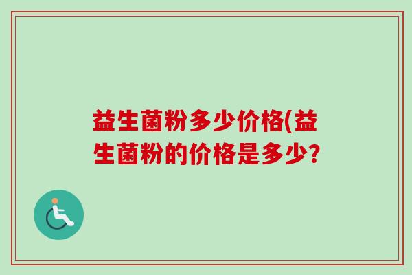 益生菌粉多少价格(益生菌粉的价格是多少? 益生菌粉多少价格(益生菌粉的价格是多少?